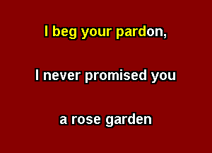 I beg your pardon,

I never promised you

a rose garden