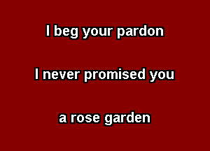 I beg your pardon

I never promised you

a rose garden