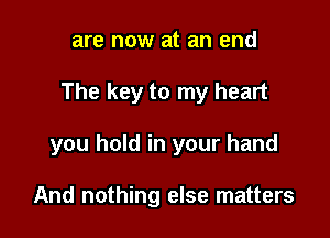 are now at an end

The key to my heart

you hold in your hand

And nothing else matters