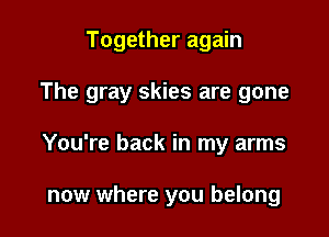 Together again

The gray skies are gone

You're back in my arms

now where you belong