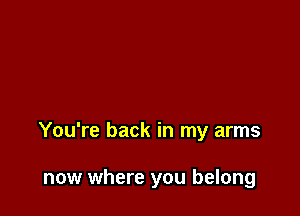 You're back in my arms

now where you belong