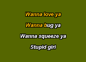 Wanna love ya

Wanna bug ya

Wanna squeeze ya

Stupid gm