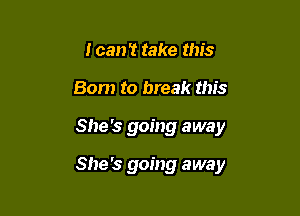 I can't take this
Born to break this

She's going away

She's going away
