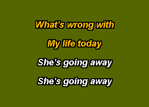 What's wrong with
My fife today

She's going away

She's going away