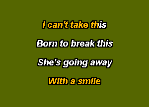 I can't take this

Born to break this

She's going away

With a smile