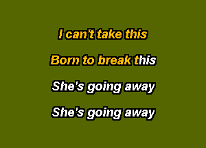 I can't take this
Born to break this

She's going away

She's going away