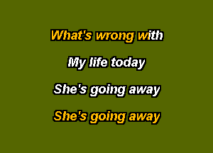 What's wrong with
My fife today

She's going away

She's going away