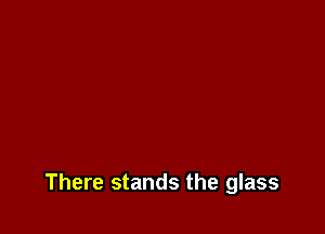 There stands the glass