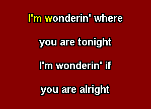 I'm wonderin' where
you are tonight

I'm wonderin' if

you are alright