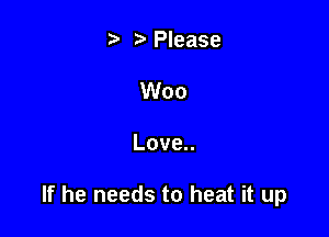 t. t) Please

Woo

Love

If he needs to heat it up