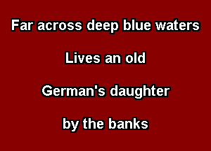 Far across deep blue waters

Lives an old

German's daughter

by the banks