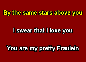 By the same stars above you

I swear that I love you

You are my pretty Fraulein