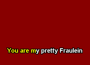 You are my pretty Fraulein