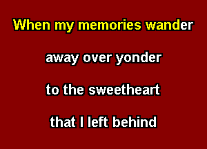 When my memories wander

away over yonder
to the sweetheart

that I left behind