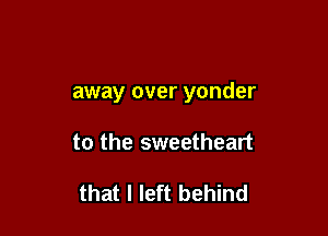 away over yonder

to the sweetheart

that I left behind