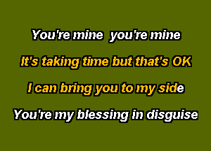 You 're mine you 're mine
It's taking time but that's OK
I can bring you to my side

You 're my blessing in disguise