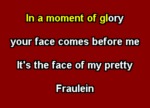 In a moment of glory

your face comes before me

It's the face of my pretty

Fraulein