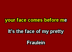 your face comes before me

It's the face of my pretty

Fraulein