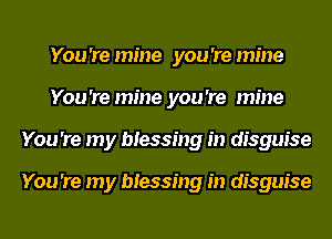 You 're mine you 're mine
You 're mine you 're mine
You 're my blessing in disguise

You 're my blessing in disguise