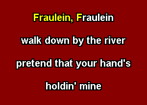 Fraulein, Fraulein

walk down by the river

pretend that your hand's

holdin' mine