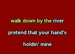 walk down by the river

pretend that your hand's

holdin' mine