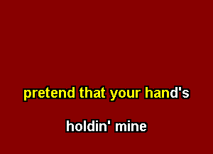 pretend that your hand's

holdin' mine