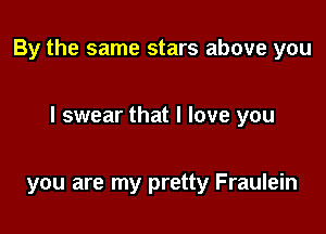 By the same stars above you

I swear that I love you

you are my pretty Fraulein