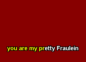 you are my pretty Fraulein