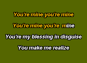 You 're mine you 're mine
You 're mine you 're mine
You 're my blessing in disguise

You make me realize