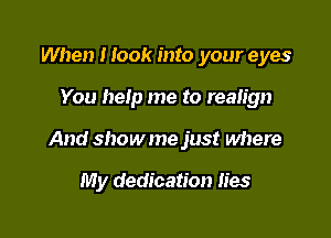 When I look into your eyes

You help me to realign

And showme just where

My dedication lies