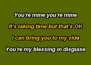 You 're mine you 're mine
It's taking time but that's OK
I can bring you to my side

You 're my blessing in disguise