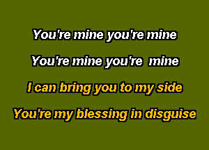 You 're mine you 're mine
You 're mine you 're mine
I can bring you to my side

You 're my blessing in disguise