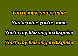 You 're mine you 're mine
You 're mine you 're mine
You 're my blessing in disguise

You 're my blessing in disguise