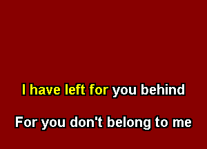 l have left for you behind

For you don't belong to me