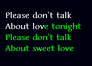 Please don't talk
About love tonight

Please don't talk
About sweet love