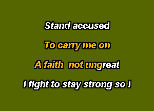 Stand accused
To carry me on

A faith not ungreat

I fight to stay strong so 1
