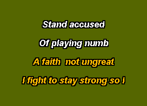 Stand accused
Of pIaying numb

A faith not ungreat

I fight to stay strong so 1