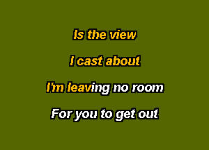 Is the view

I cast about

I'm leaving no room

For you to get out