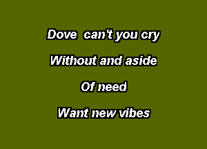 Dove can't you cry

Without and aside
Of need

Want new vibes