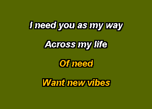 Ineed you as my way

Across my life
Of need

Want new vibes