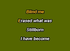 Blind me

Erased what was

Stillbom

I have become