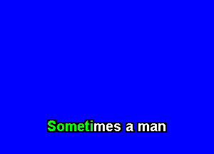 Sometimes a man