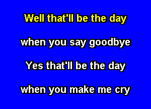 Well that'll be the day
when you say goodbye

Yes that'll be the day

when you make me cry