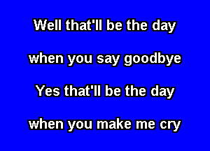 Well that'll be the day
when you say goodbye

Yes that'll be the day

when you make me cry