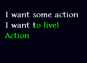 I want some action
I want to live!

Action