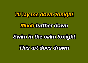 I'M lay me down tonight

Much further do wn

Swim in the calm tonight

This art does drown