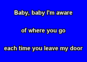 Baby, baby I'm aware

of where you go

each time you leave my door