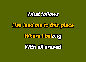 What follows

Has lead me to this place

Where I belong

With a erased