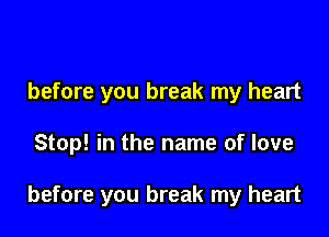 before you break my heart

Stop! in the name of love

before you break my heart