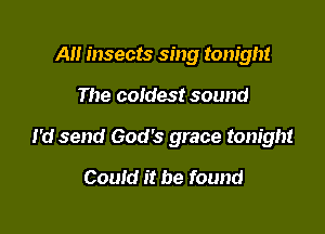 AH insects sing tonight

The coldest sound

I'd send God's grace tonight

Could it be found